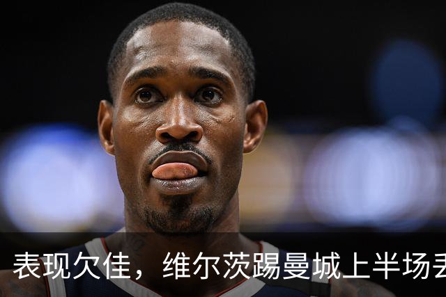 表现欠佳，维尔茨踢曼城上半场丢失球权16次+6次传中无一成功